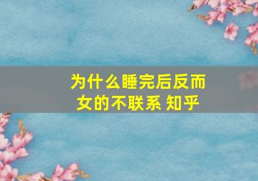 为什么睡完后反而女的不联系 知乎